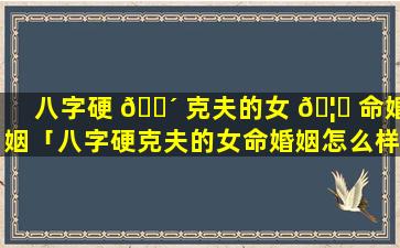 八字硬 🌴 克夫的女 🦉 命婚姻「八字硬克夫的女命婚姻怎么样」